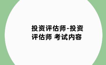 投资评估师-投资评估师 考试内容